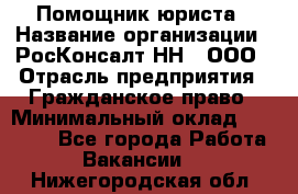 Помощник юриста › Название организации ­ РосКонсалт-НН', ООО › Отрасль предприятия ­ Гражданское право › Минимальный оклад ­ 15 000 - Все города Работа » Вакансии   . Нижегородская обл.